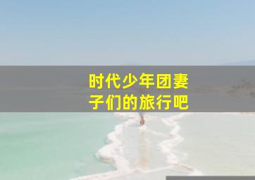 时代少年团妻子们的旅行吧