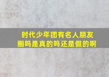 时代少年团有名人朋友圈吗是真的吗还是假的啊