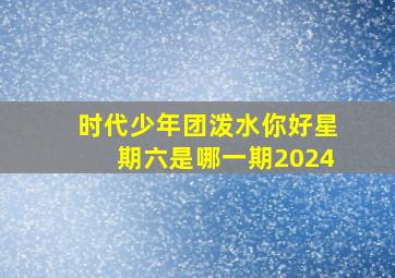 时代少年团泼水你好星期六是哪一期2024