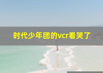 时代少年团的vcr看哭了