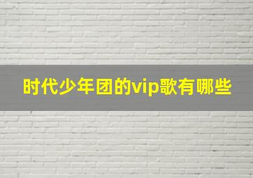 时代少年团的vip歌有哪些