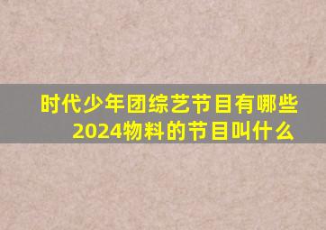 时代少年团综艺节目有哪些2024物料的节目叫什么