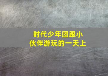 时代少年团跟小伙伴游玩的一天上