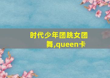 时代少年团跳女团舞,queen卡