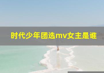 时代少年团选mv女主是谁