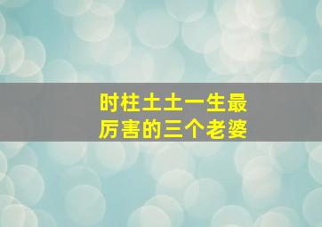 时柱土土一生最厉害的三个老婆