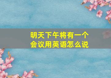 明天下午将有一个会议用英语怎么说