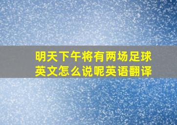 明天下午将有两场足球英文怎么说呢英语翻译