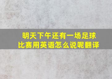 明天下午还有一场足球比赛用英语怎么说呢翻译