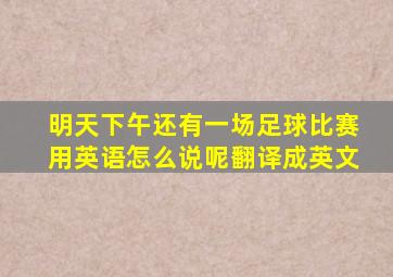 明天下午还有一场足球比赛用英语怎么说呢翻译成英文