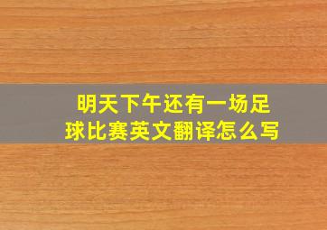 明天下午还有一场足球比赛英文翻译怎么写