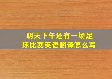 明天下午还有一场足球比赛英语翻译怎么写