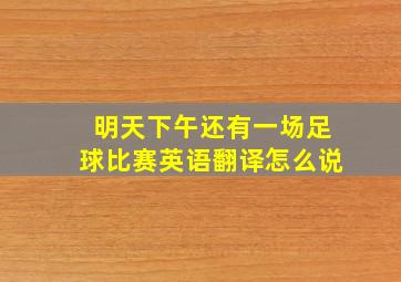 明天下午还有一场足球比赛英语翻译怎么说