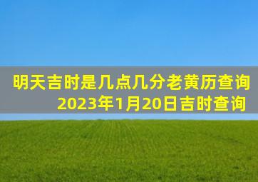 明天吉时是几点几分老黄历查询2023年1月20日吉时查询