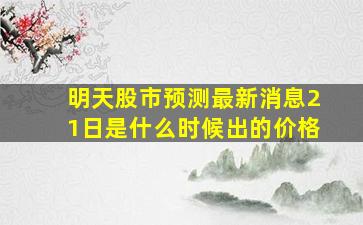 明天股市预测最新消息21日是什么时候出的价格