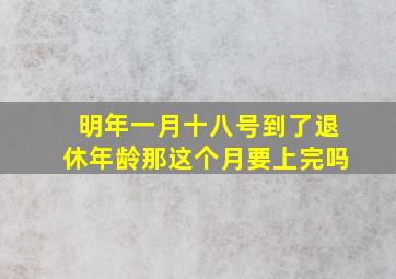 明年一月十八号到了退休年龄那这个月要上完吗