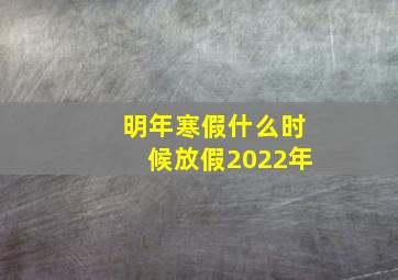 明年寒假什么时候放假2022年