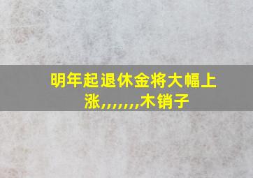 明年起退休金将大幅上涨,,,,,,,木销子