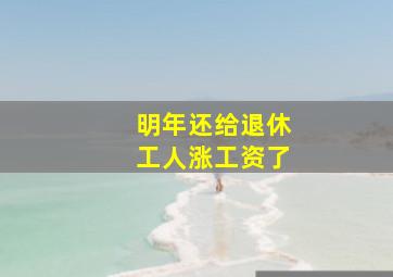 明年还给退休工人涨工资了