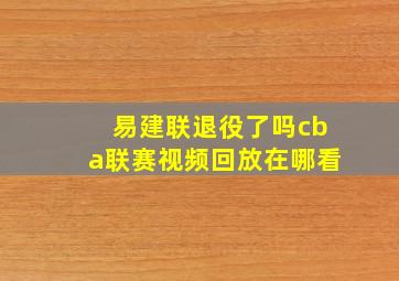 易建联退役了吗cba联赛视频回放在哪看