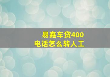 易鑫车贷400电话怎么转人工