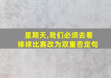 星期天,我们必须去看排球比赛改为双重否定句