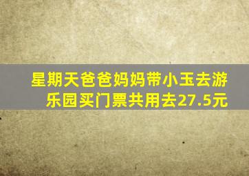 星期天爸爸妈妈带小玉去游乐园买门票共用去27.5元