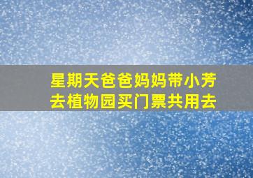 星期天爸爸妈妈带小芳去植物园买门票共用去