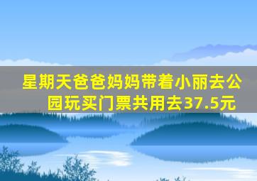 星期天爸爸妈妈带着小丽去公园玩买门票共用去37.5元