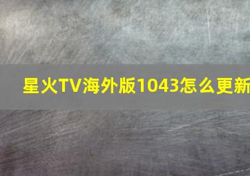 星火TV海外版1043怎么更新