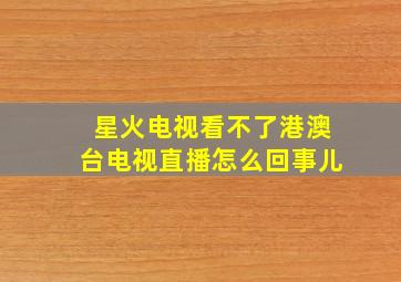 星火电视看不了港澳台电视直播怎么回事儿