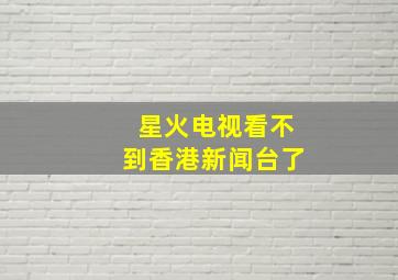 星火电视看不到香港新闻台了