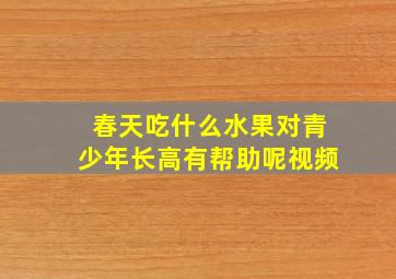 春天吃什么水果对青少年长高有帮助呢视频