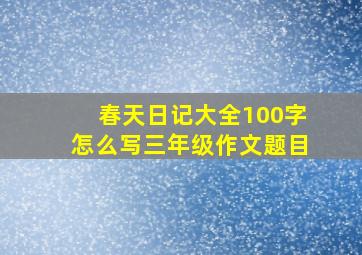 春天日记大全100字怎么写三年级作文题目