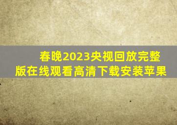 春晚2023央视回放完整版在线观看高清下载安装苹果