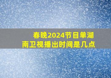 春晚2024节目单湖南卫视播出时间是几点