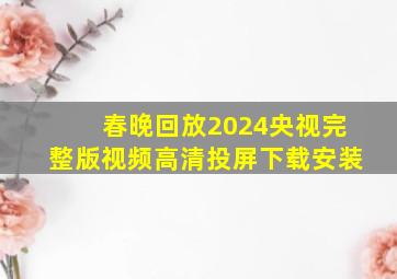 春晚回放2024央视完整版视频高清投屏下载安装