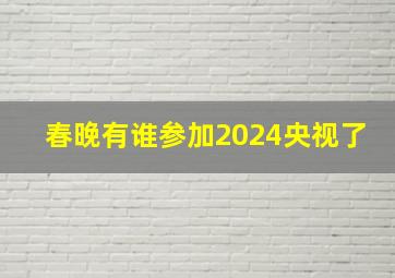 春晚有谁参加2024央视了