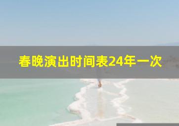 春晚演出时间表24年一次