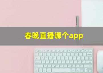 春晚直播哪个app