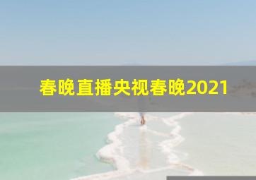 春晚直播央视春晚2021