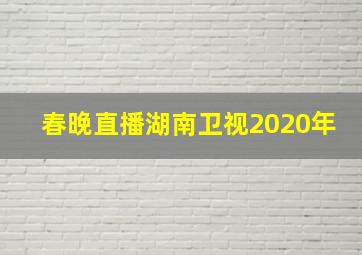 春晚直播湖南卫视2020年