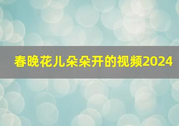 春晚花儿朵朵开的视频2024