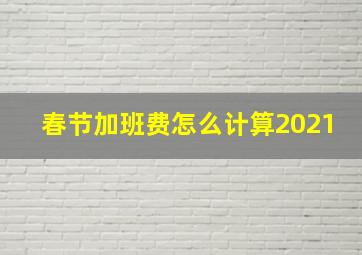 春节加班费怎么计算2021