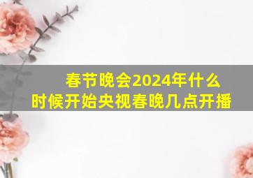 春节晚会2024年什么时候开始央视春晚几点开播