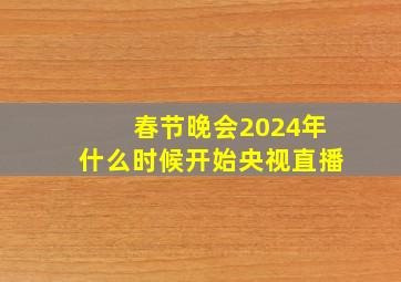 春节晚会2024年什么时候开始央视直播