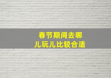 春节期间去哪儿玩儿比较合适