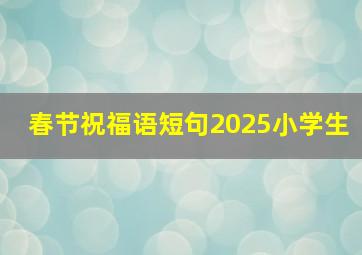 春节祝福语短句2025小学生