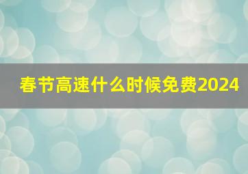 春节高速什么时候免费2024