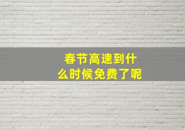 春节高速到什么时候免费了呢